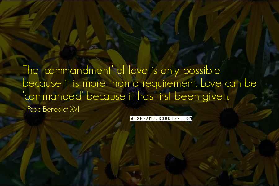 Pope Benedict XVI Quotes: The 'commandment' of love is only possible because it is more than a requirement. Love can be 'commanded' because it has first been given.