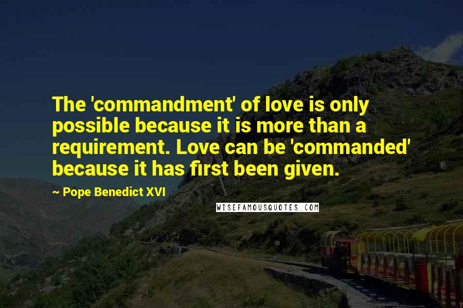 Pope Benedict XVI Quotes: The 'commandment' of love is only possible because it is more than a requirement. Love can be 'commanded' because it has first been given.