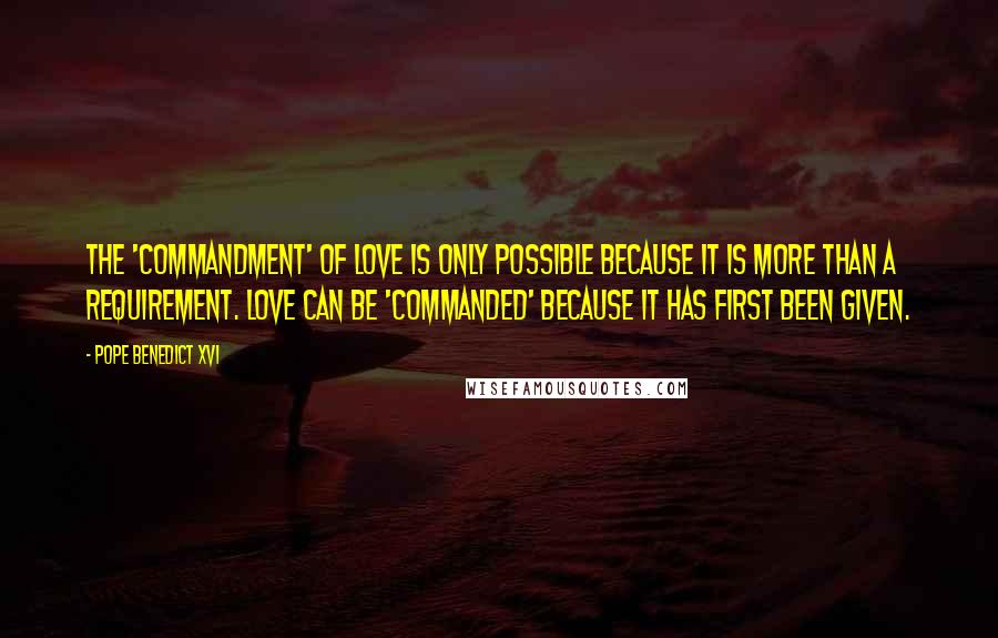 Pope Benedict XVI Quotes: The 'commandment' of love is only possible because it is more than a requirement. Love can be 'commanded' because it has first been given.