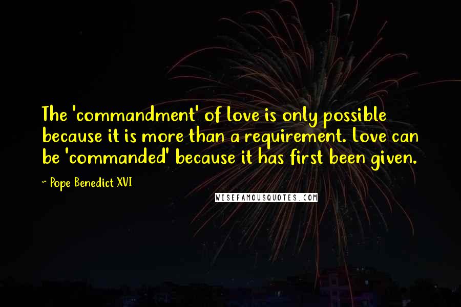 Pope Benedict XVI Quotes: The 'commandment' of love is only possible because it is more than a requirement. Love can be 'commanded' because it has first been given.