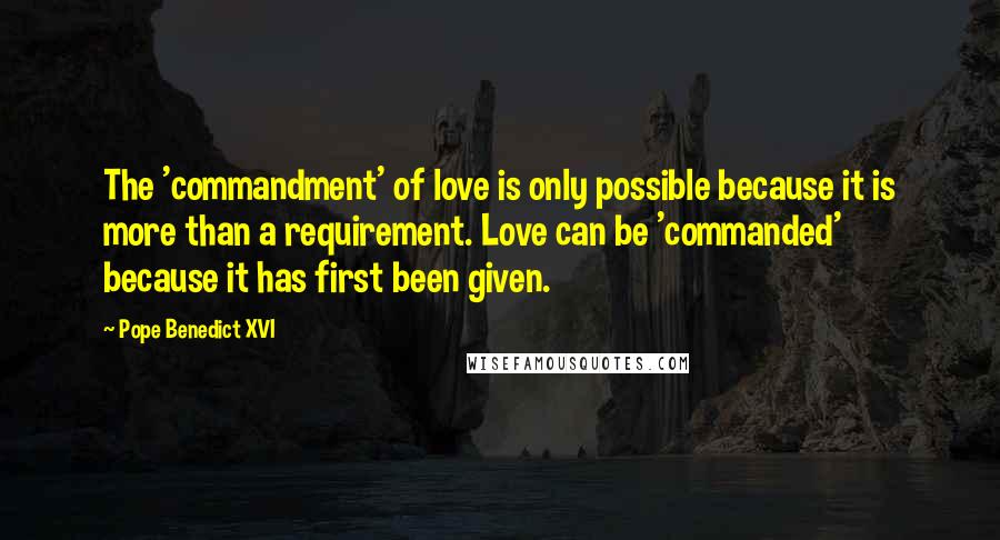 Pope Benedict XVI Quotes: The 'commandment' of love is only possible because it is more than a requirement. Love can be 'commanded' because it has first been given.