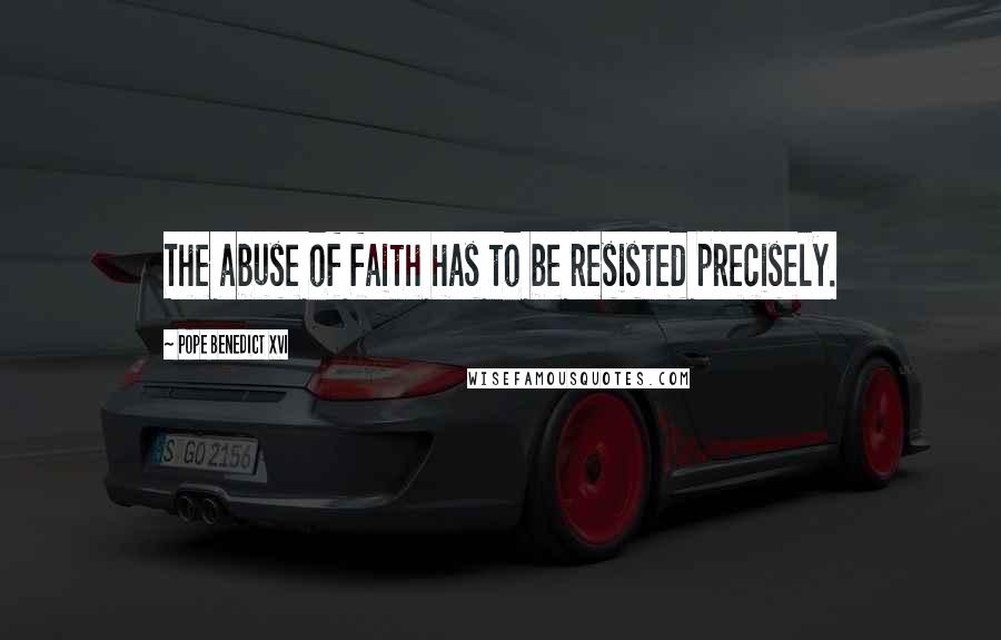 Pope Benedict XVI Quotes: The abuse of faith has to be resisted precisely.