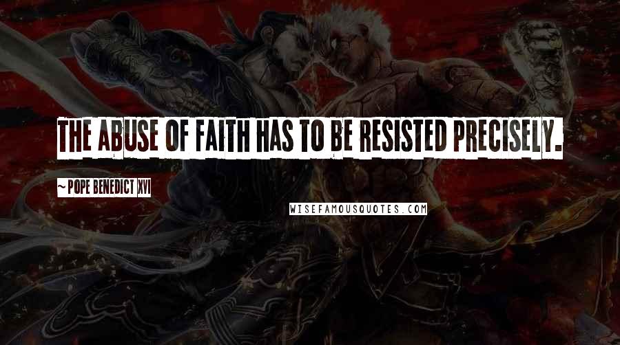 Pope Benedict XVI Quotes: The abuse of faith has to be resisted precisely.