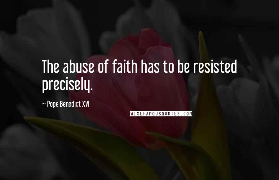 Pope Benedict XVI Quotes: The abuse of faith has to be resisted precisely.