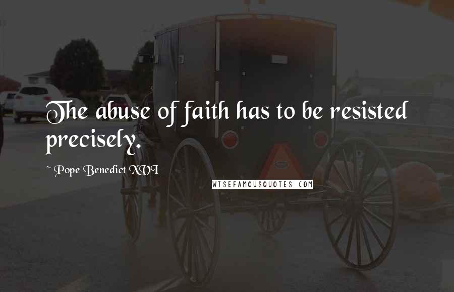 Pope Benedict XVI Quotes: The abuse of faith has to be resisted precisely.