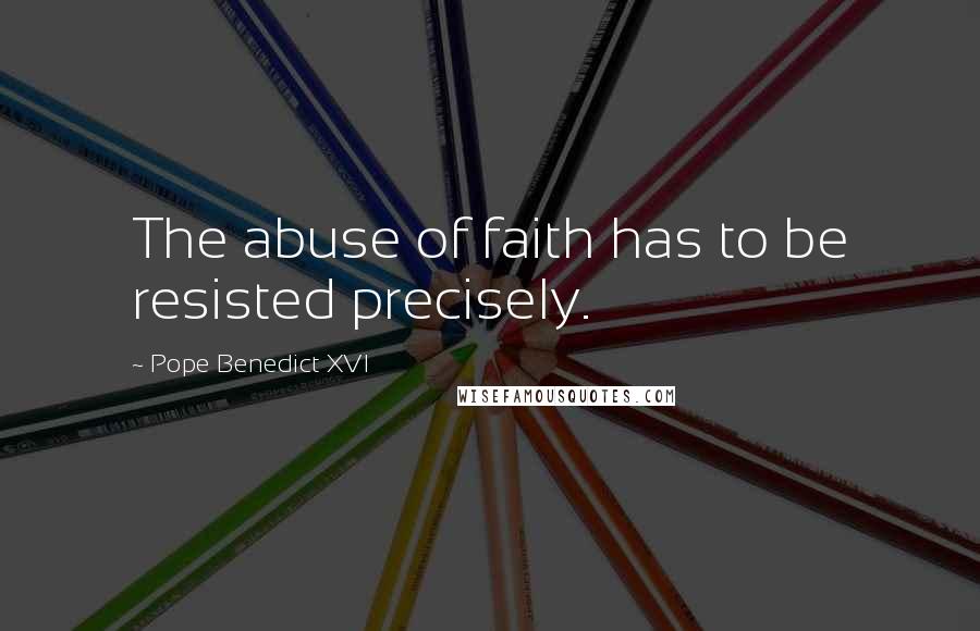 Pope Benedict XVI Quotes: The abuse of faith has to be resisted precisely.