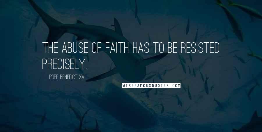 Pope Benedict XVI Quotes: The abuse of faith has to be resisted precisely.