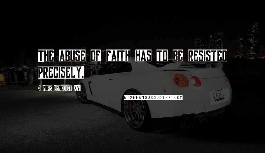 Pope Benedict XVI Quotes: The abuse of faith has to be resisted precisely.