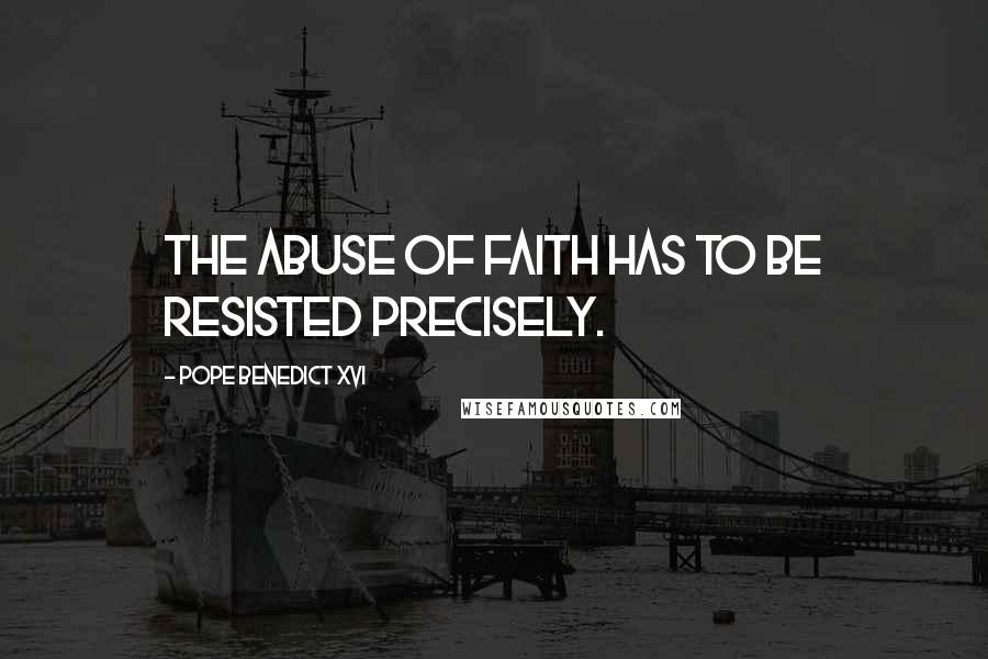 Pope Benedict XVI Quotes: The abuse of faith has to be resisted precisely.