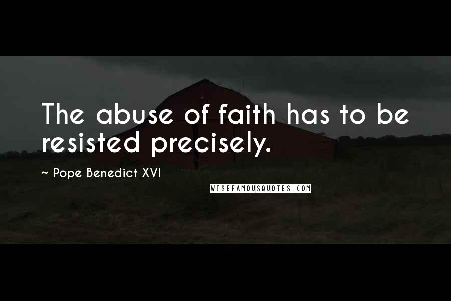 Pope Benedict XVI Quotes: The abuse of faith has to be resisted precisely.