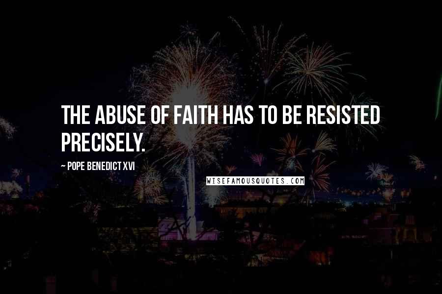 Pope Benedict XVI Quotes: The abuse of faith has to be resisted precisely.