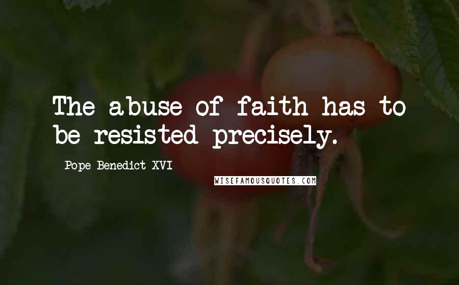 Pope Benedict XVI Quotes: The abuse of faith has to be resisted precisely.