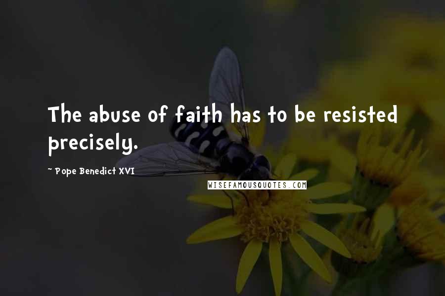 Pope Benedict XVI Quotes: The abuse of faith has to be resisted precisely.