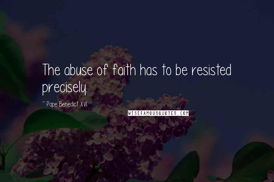 Pope Benedict XVI Quotes: The abuse of faith has to be resisted precisely.