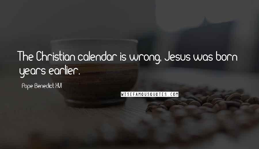 Pope Benedict XVI Quotes: The Christian calendar is wrong, Jesus was born years earlier.