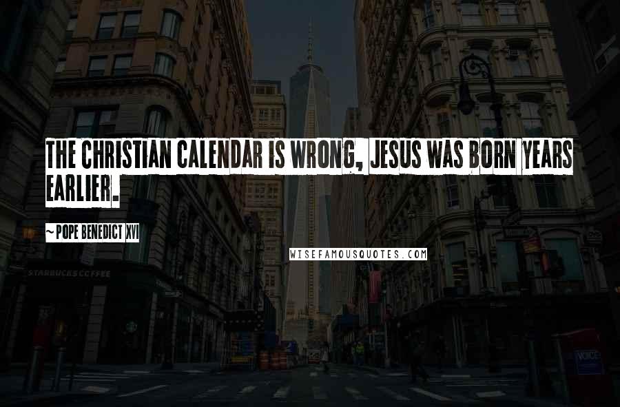 Pope Benedict XVI Quotes: The Christian calendar is wrong, Jesus was born years earlier.