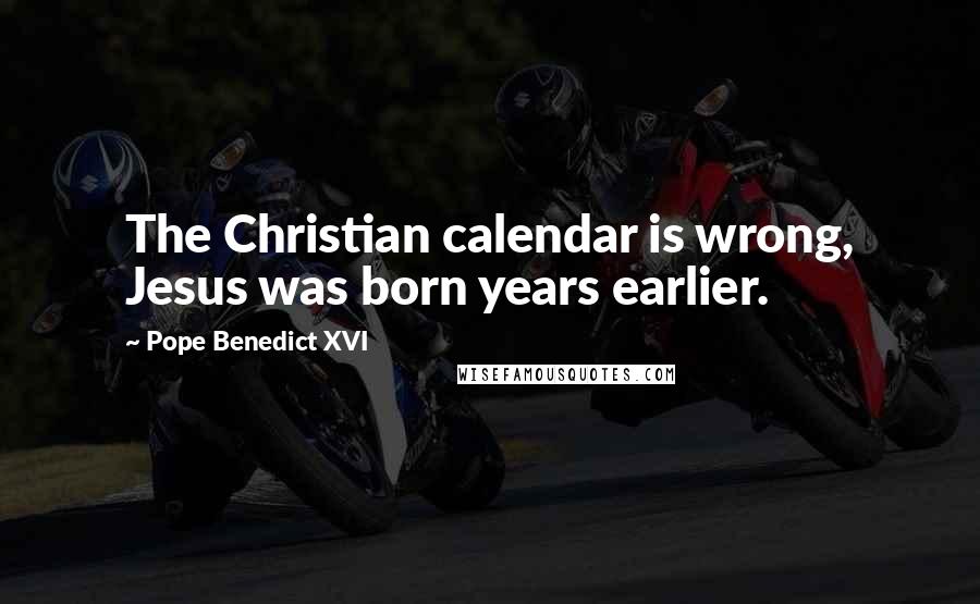 Pope Benedict XVI Quotes: The Christian calendar is wrong, Jesus was born years earlier.