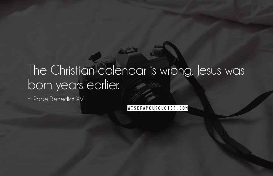 Pope Benedict XVI Quotes: The Christian calendar is wrong, Jesus was born years earlier.