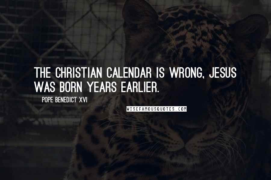 Pope Benedict XVI Quotes: The Christian calendar is wrong, Jesus was born years earlier.