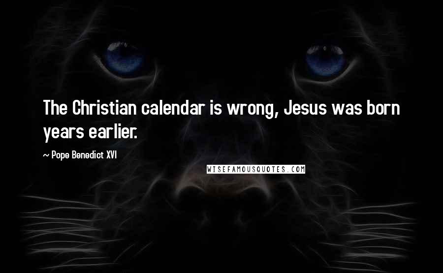 Pope Benedict XVI Quotes: The Christian calendar is wrong, Jesus was born years earlier.