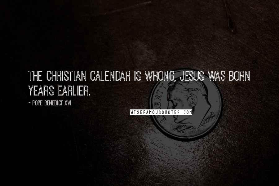 Pope Benedict XVI Quotes: The Christian calendar is wrong, Jesus was born years earlier.