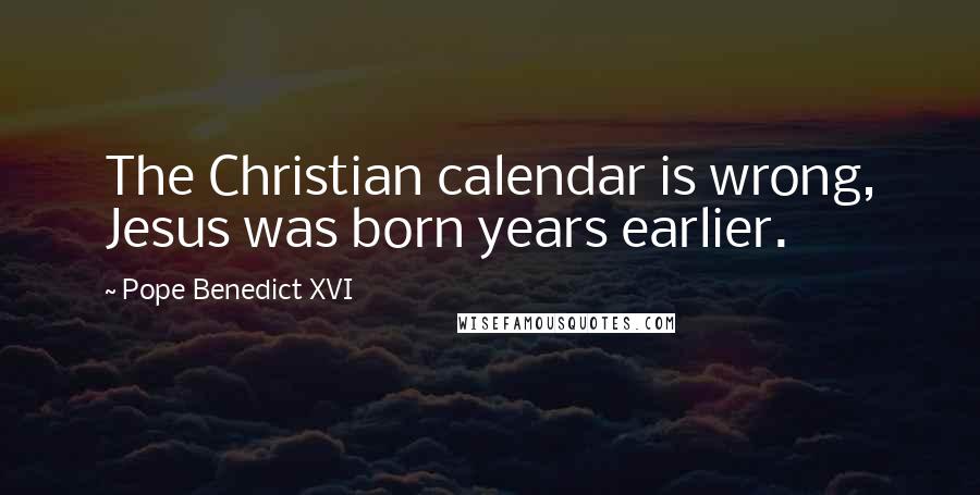 Pope Benedict XVI Quotes: The Christian calendar is wrong, Jesus was born years earlier.