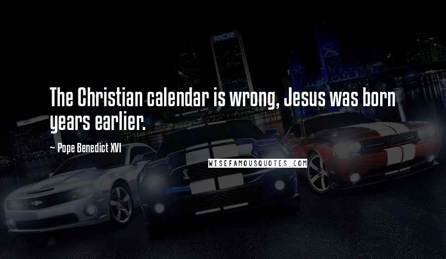 Pope Benedict XVI Quotes: The Christian calendar is wrong, Jesus was born years earlier.