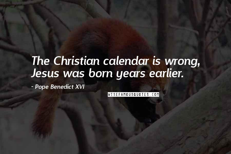 Pope Benedict XVI Quotes: The Christian calendar is wrong, Jesus was born years earlier.