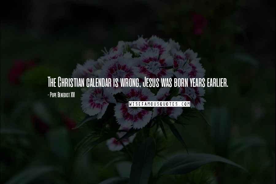 Pope Benedict XVI Quotes: The Christian calendar is wrong, Jesus was born years earlier.