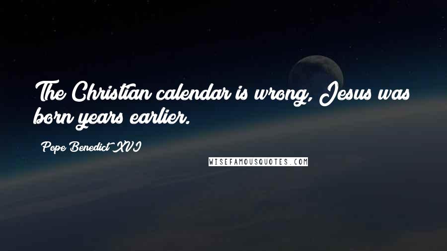 Pope Benedict XVI Quotes: The Christian calendar is wrong, Jesus was born years earlier.