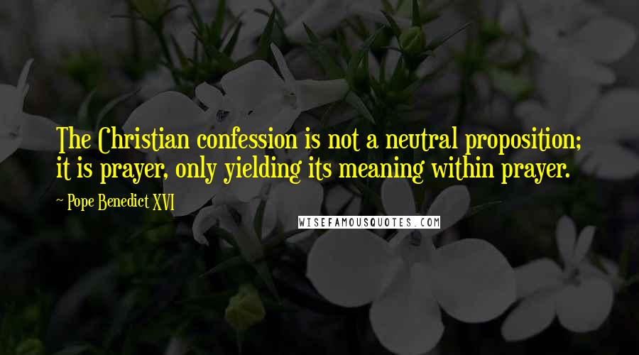 Pope Benedict XVI Quotes: The Christian confession is not a neutral proposition; it is prayer, only yielding its meaning within prayer.