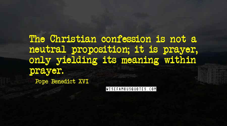 Pope Benedict XVI Quotes: The Christian confession is not a neutral proposition; it is prayer, only yielding its meaning within prayer.