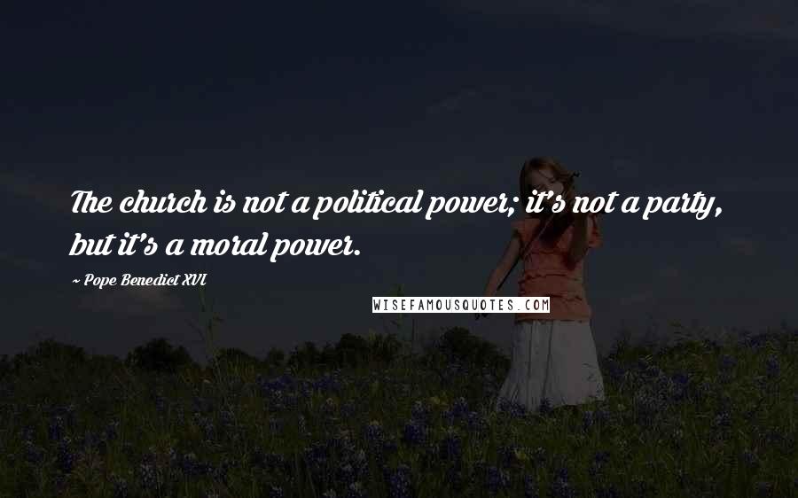 Pope Benedict XVI Quotes: The church is not a political power; it's not a party, but it's a moral power.