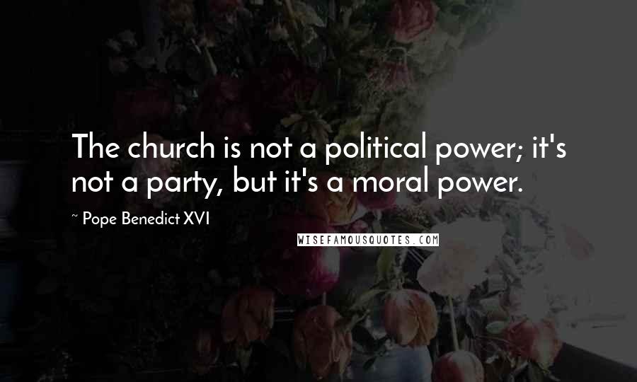 Pope Benedict XVI Quotes: The church is not a political power; it's not a party, but it's a moral power.