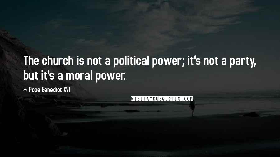 Pope Benedict XVI Quotes: The church is not a political power; it's not a party, but it's a moral power.