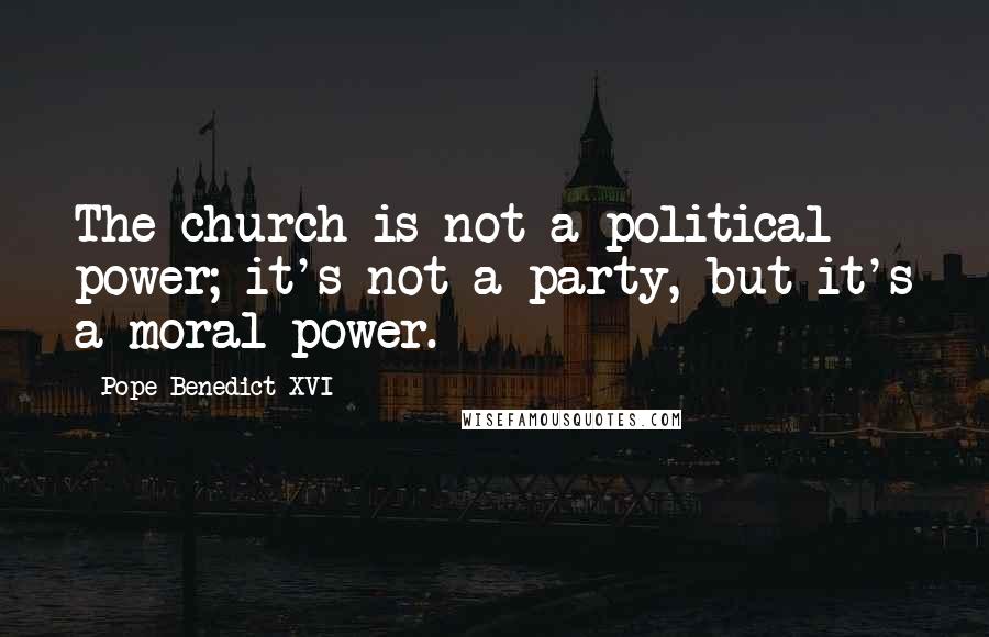 Pope Benedict XVI Quotes: The church is not a political power; it's not a party, but it's a moral power.