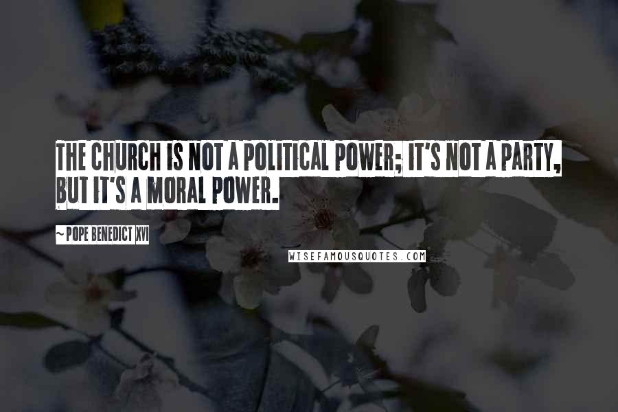 Pope Benedict XVI Quotes: The church is not a political power; it's not a party, but it's a moral power.