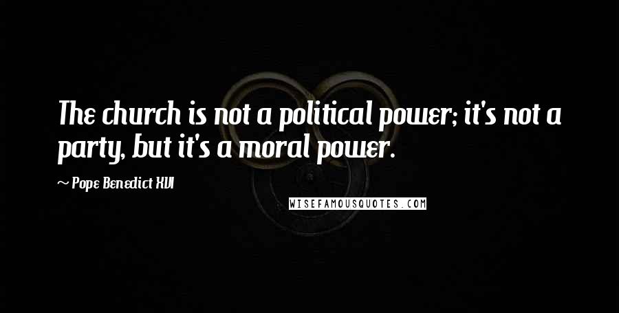 Pope Benedict XVI Quotes: The church is not a political power; it's not a party, but it's a moral power.