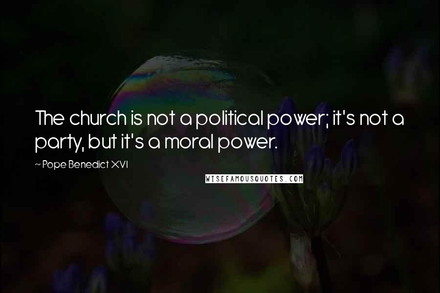 Pope Benedict XVI Quotes: The church is not a political power; it's not a party, but it's a moral power.