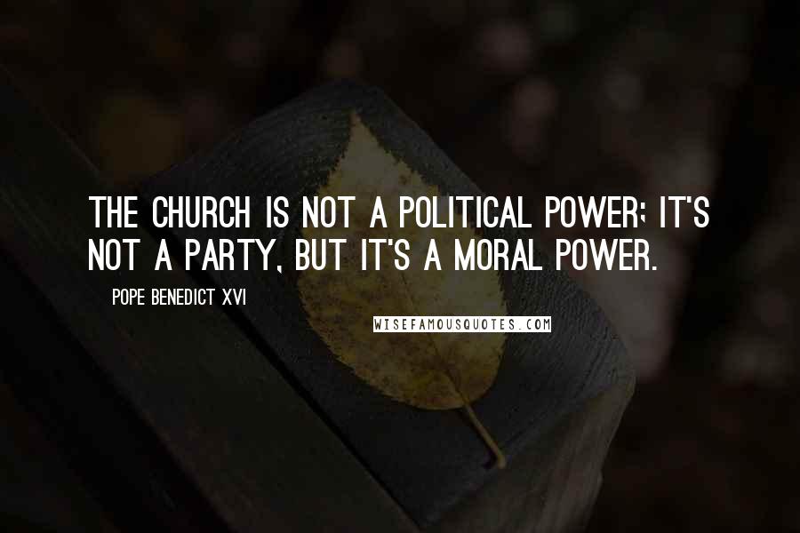 Pope Benedict XVI Quotes: The church is not a political power; it's not a party, but it's a moral power.