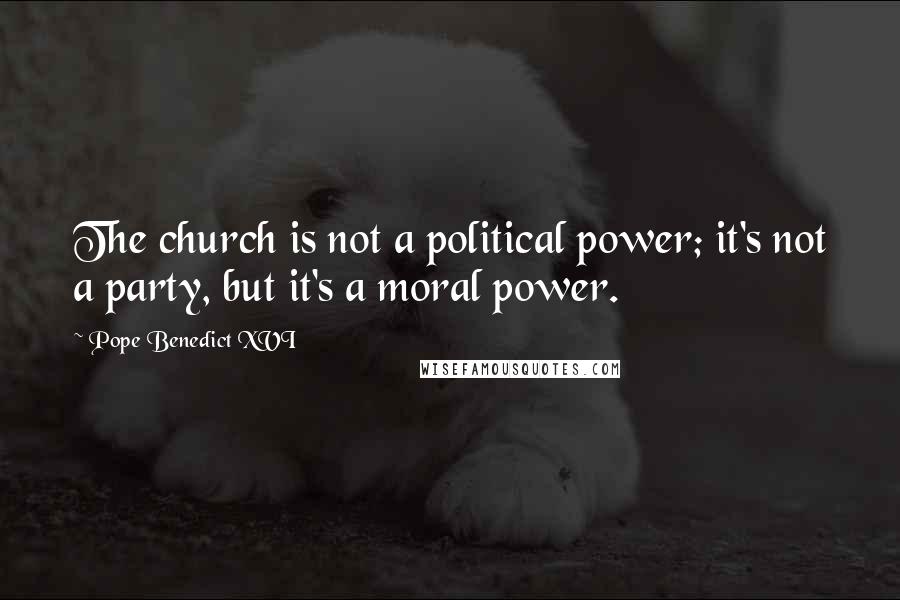 Pope Benedict XVI Quotes: The church is not a political power; it's not a party, but it's a moral power.