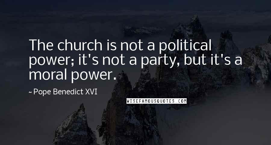 Pope Benedict XVI Quotes: The church is not a political power; it's not a party, but it's a moral power.