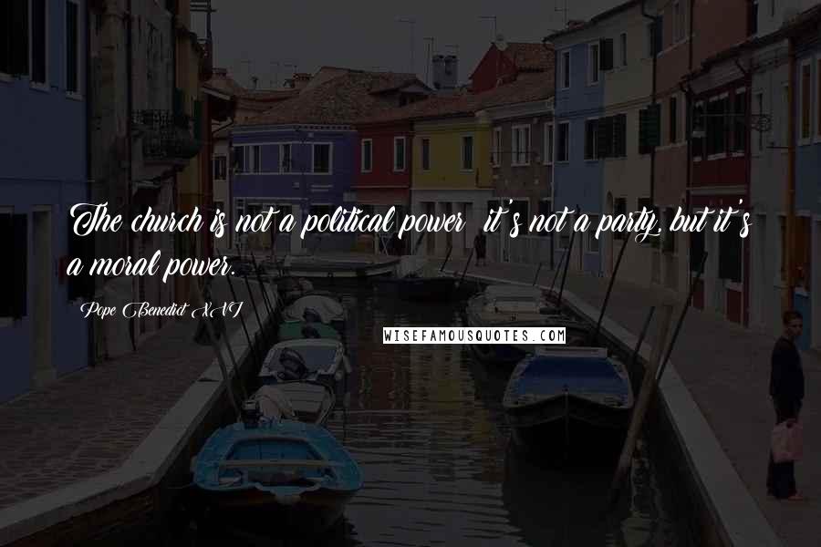 Pope Benedict XVI Quotes: The church is not a political power; it's not a party, but it's a moral power.