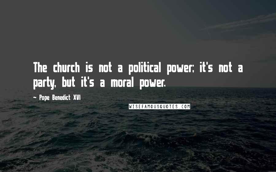 Pope Benedict XVI Quotes: The church is not a political power; it's not a party, but it's a moral power.