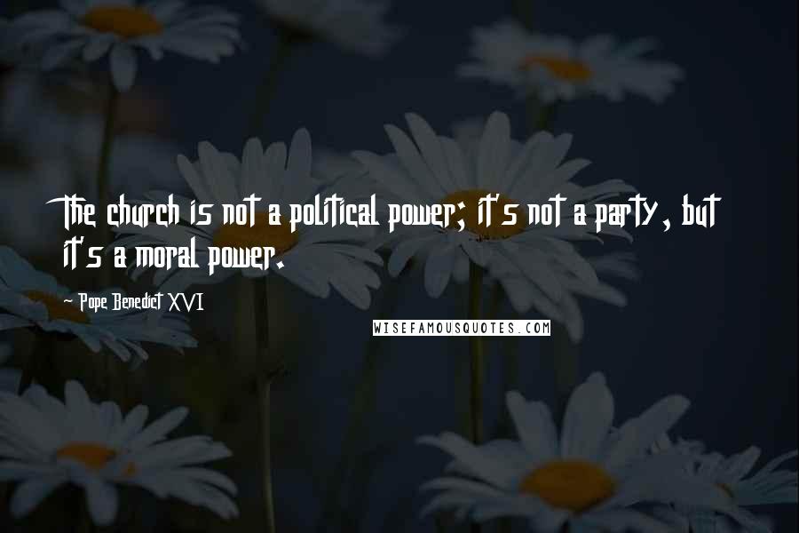 Pope Benedict XVI Quotes: The church is not a political power; it's not a party, but it's a moral power.