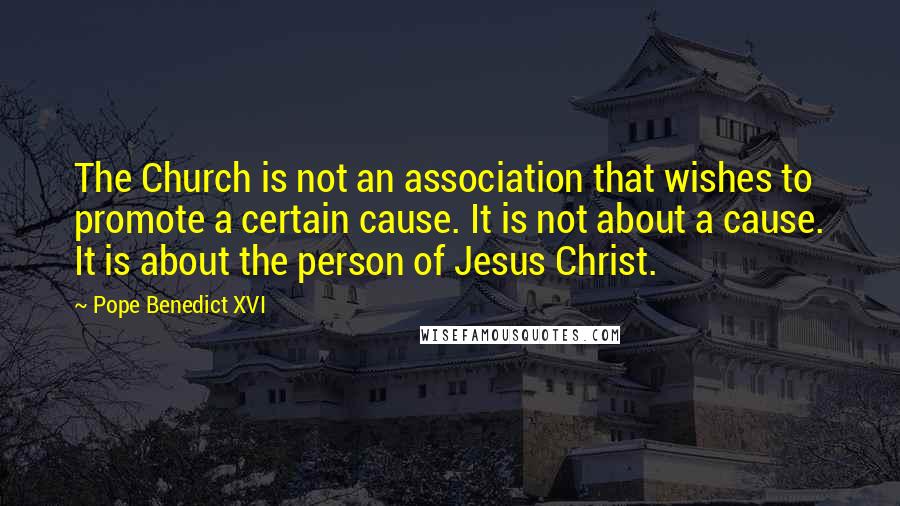 Pope Benedict XVI Quotes: The Church is not an association that wishes to promote a certain cause. It is not about a cause. It is about the person of Jesus Christ.