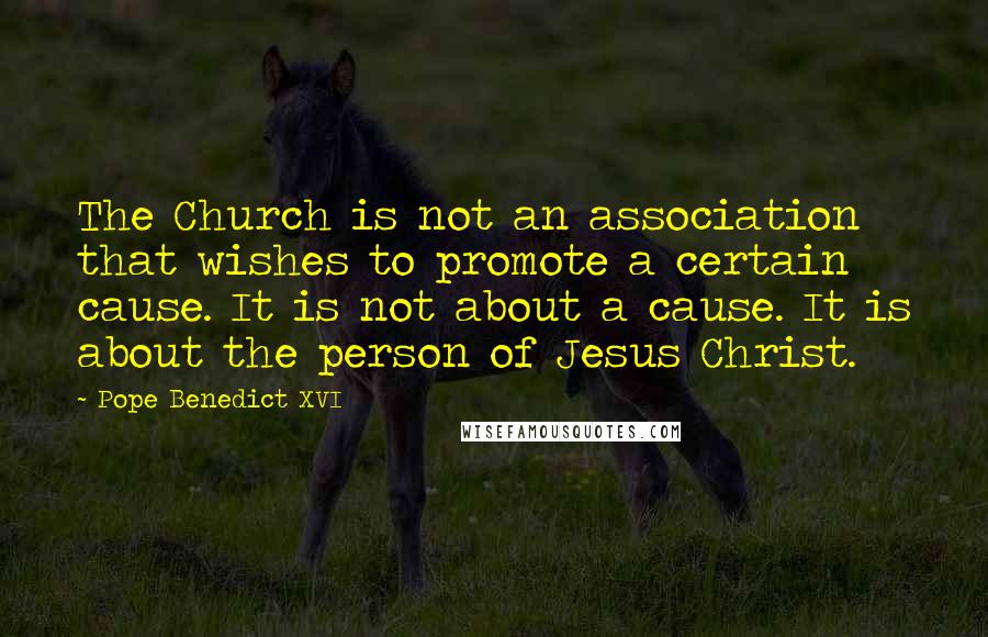 Pope Benedict XVI Quotes: The Church is not an association that wishes to promote a certain cause. It is not about a cause. It is about the person of Jesus Christ.