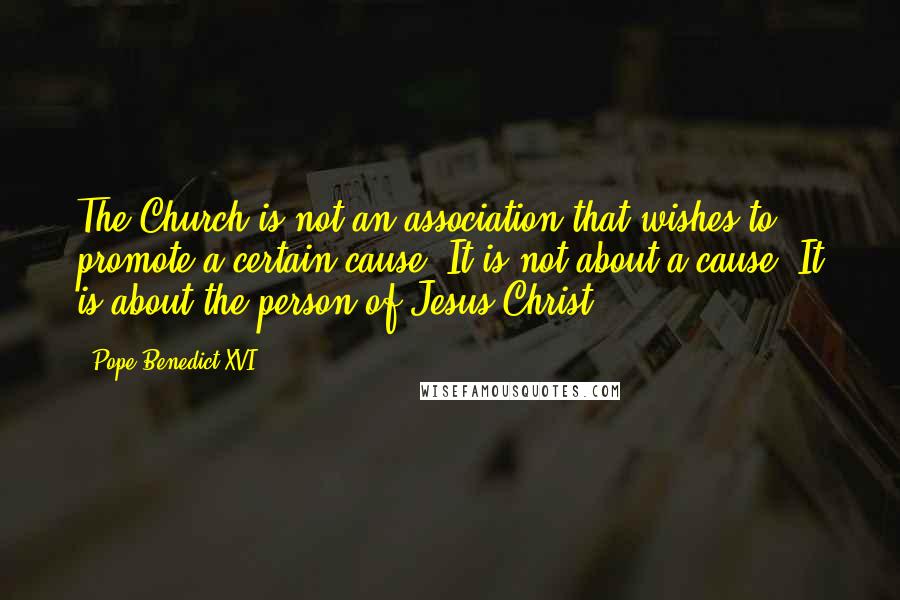 Pope Benedict XVI Quotes: The Church is not an association that wishes to promote a certain cause. It is not about a cause. It is about the person of Jesus Christ.
