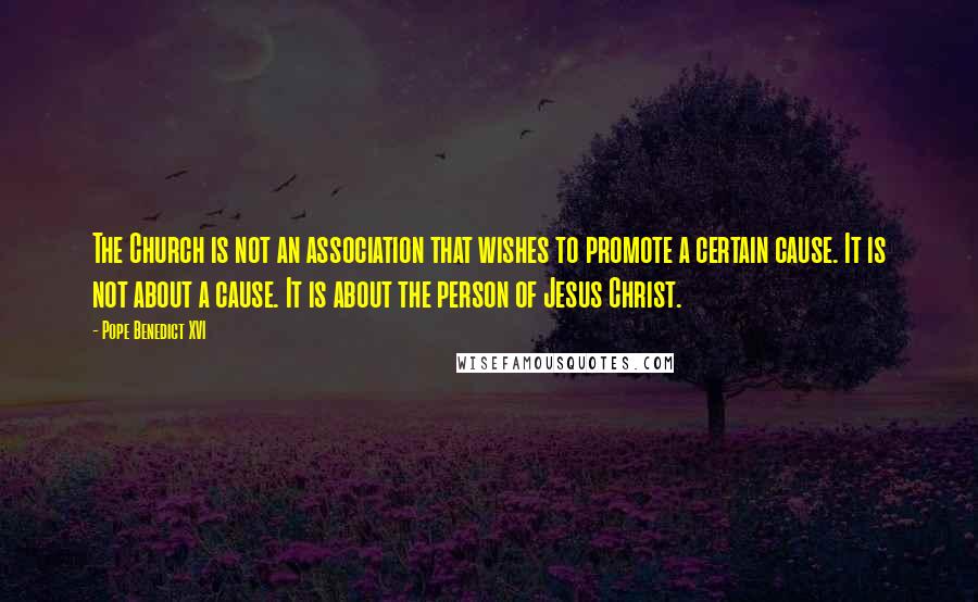 Pope Benedict XVI Quotes: The Church is not an association that wishes to promote a certain cause. It is not about a cause. It is about the person of Jesus Christ.