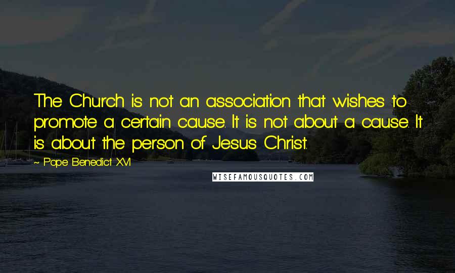 Pope Benedict XVI Quotes: The Church is not an association that wishes to promote a certain cause. It is not about a cause. It is about the person of Jesus Christ.